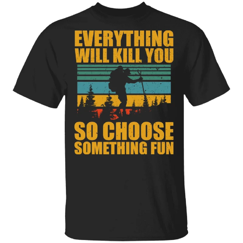 Everything Will Kill You So Choose Something Fun Funny Hiking Man Shirt Matching Traveler Explorer Hiking Lover Gifts T-Shirt Wool Fabric Cashmere Fabric Tweed Fabric